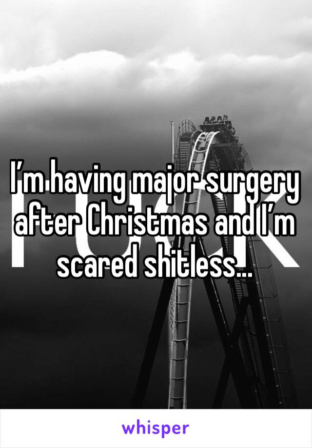 I’m having major surgery after Christmas and I’m scared shitless...