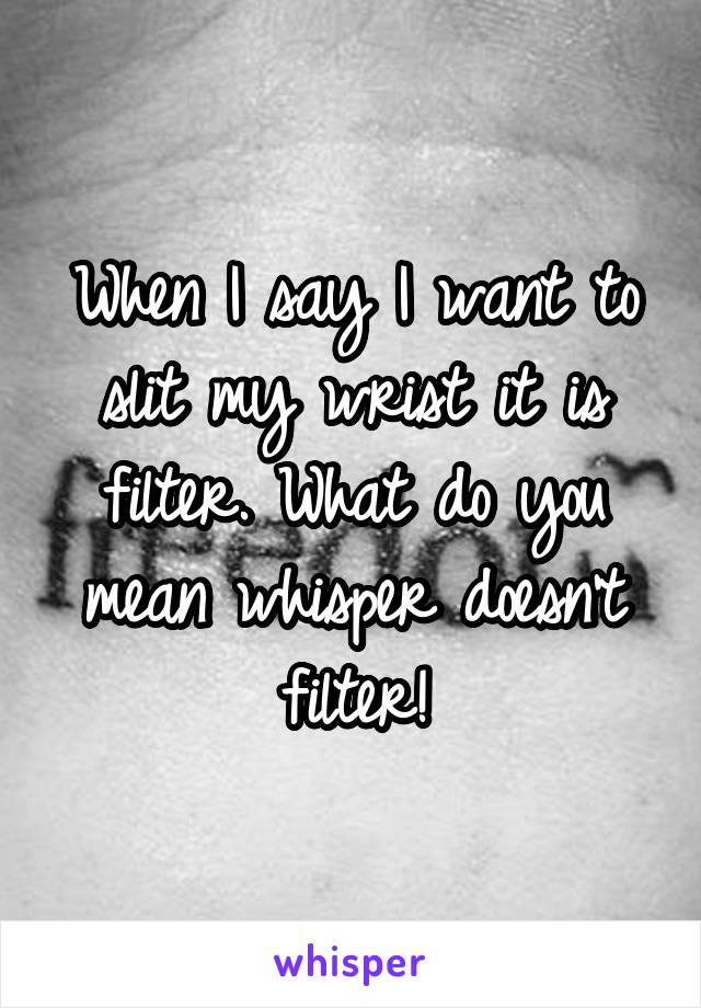 When I say I want to slit my wrist it is filter. What do you mean whisper doesn't filter!