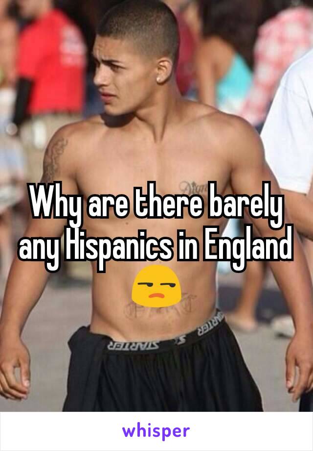 Why are there barely any Hispanics in England 😒