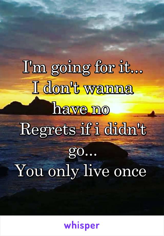 I'm going for it...
I don't wanna have no 
Regrets if i didn't go...
You only live once 