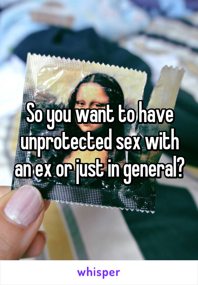 So you want to have unprotected sex with an ex or just in general?