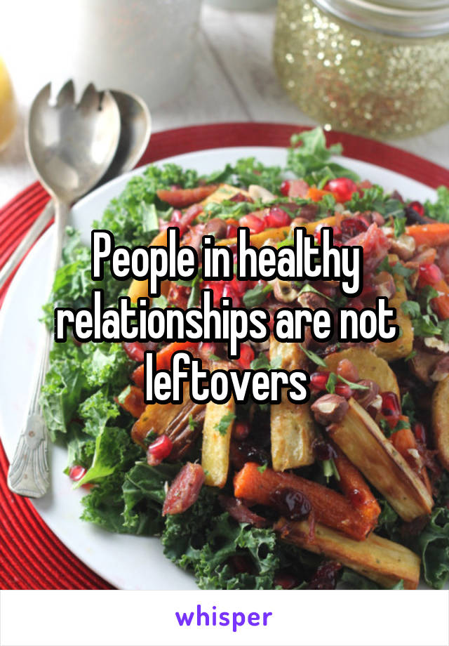 People in healthy relationships are not leftovers