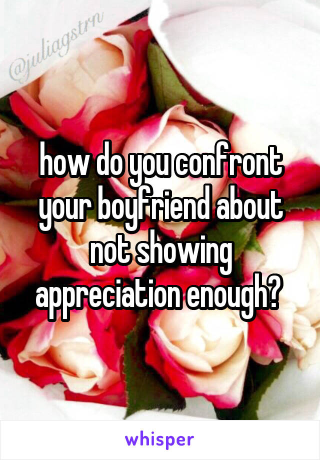 how do you confront your boyfriend about not showing appreciation enough? 