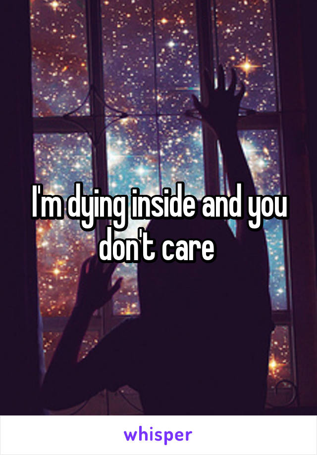 I'm dying inside and you don't care 