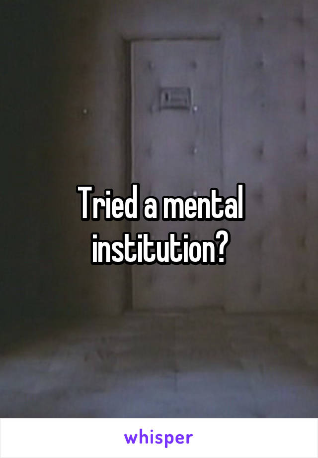 Tried a mental institution?