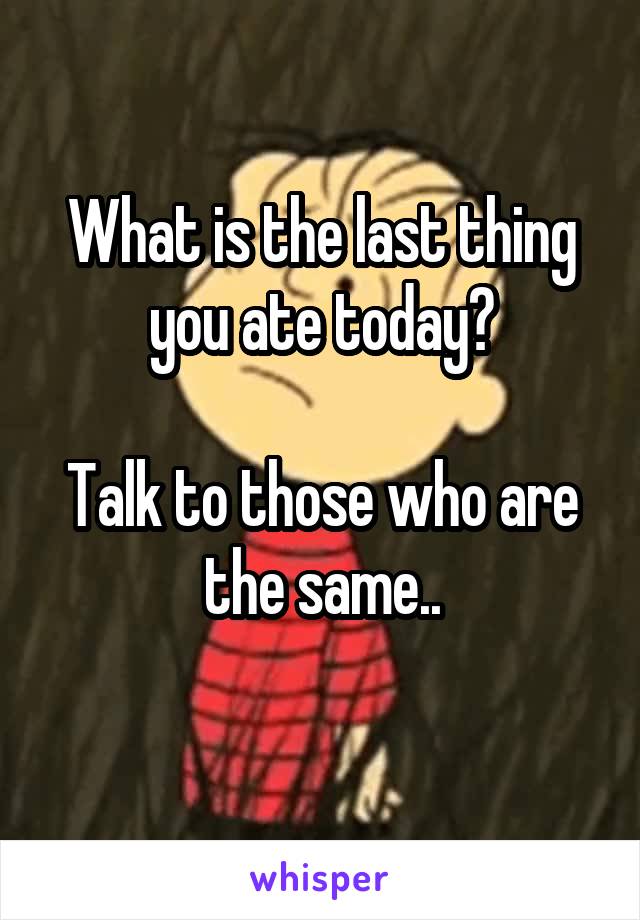 What is the last thing you ate today?

Talk to those who are the same..
