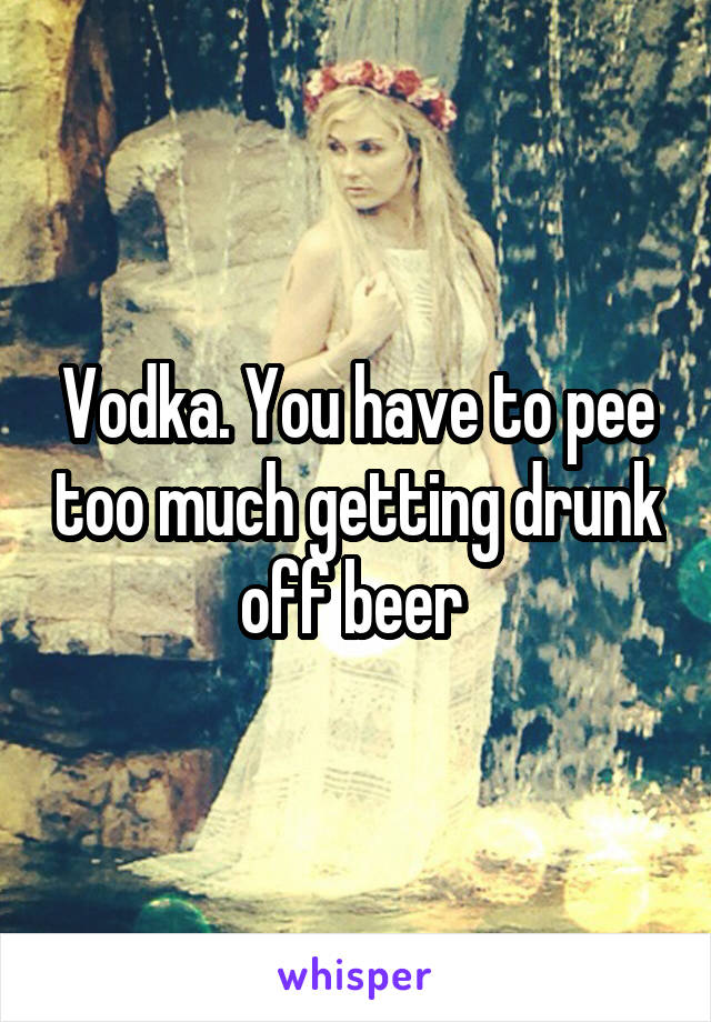 Vodka. You have to pee too much getting drunk off beer 