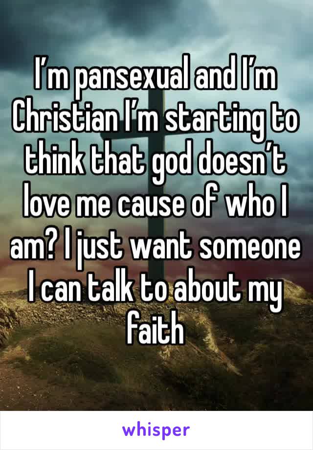 I’m pansexual and I’m Christian I’m starting to think that god doesn’t love me cause of who I am? I just want someone I can talk to about my faith