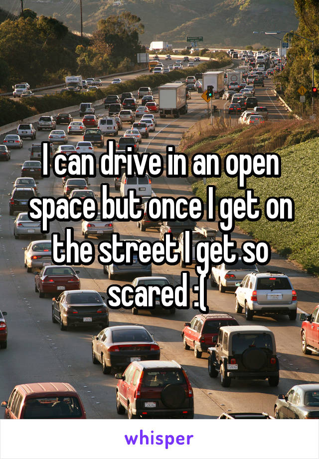 I can drive in an open space but once I get on the street I get so scared :( 