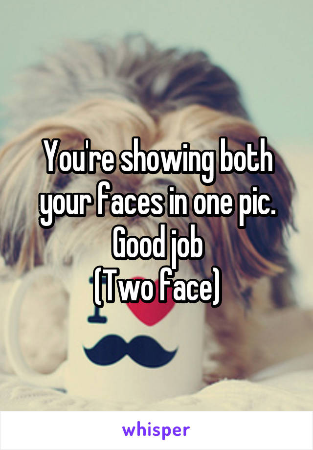 You're showing both your faces in one pic. Good job
(Two face)