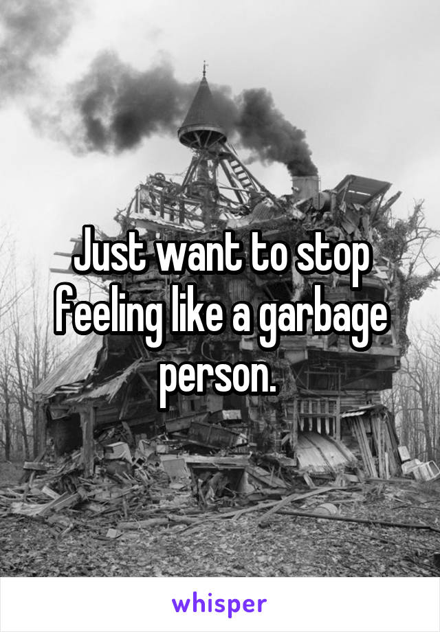 Just want to stop feeling like a garbage person. 