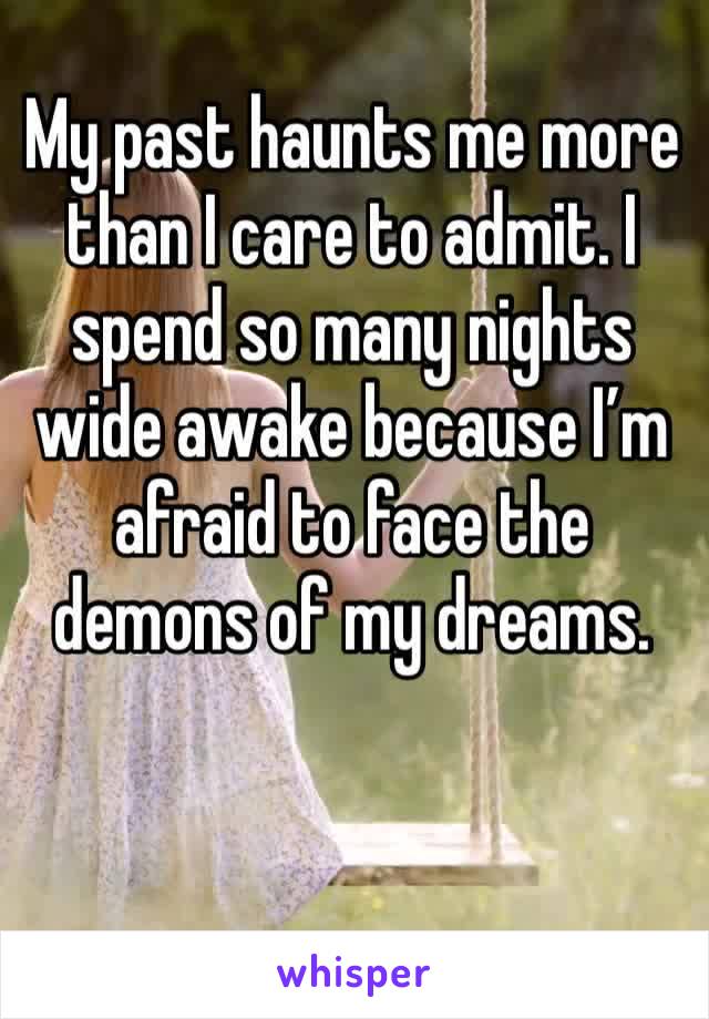 My past haunts me more than I care to admit. I spend so many nights wide awake because I’m afraid to face the demons of my dreams. 