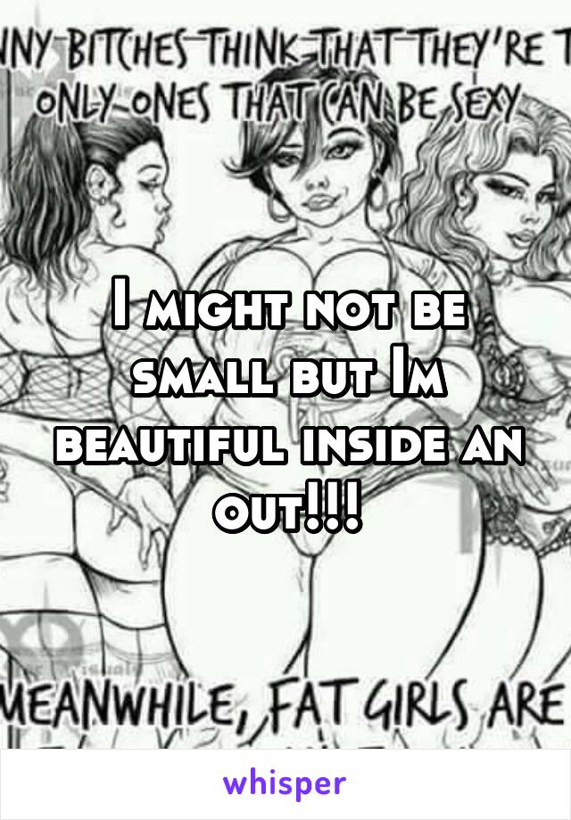 I might not be small but Im beautiful inside an out!!!