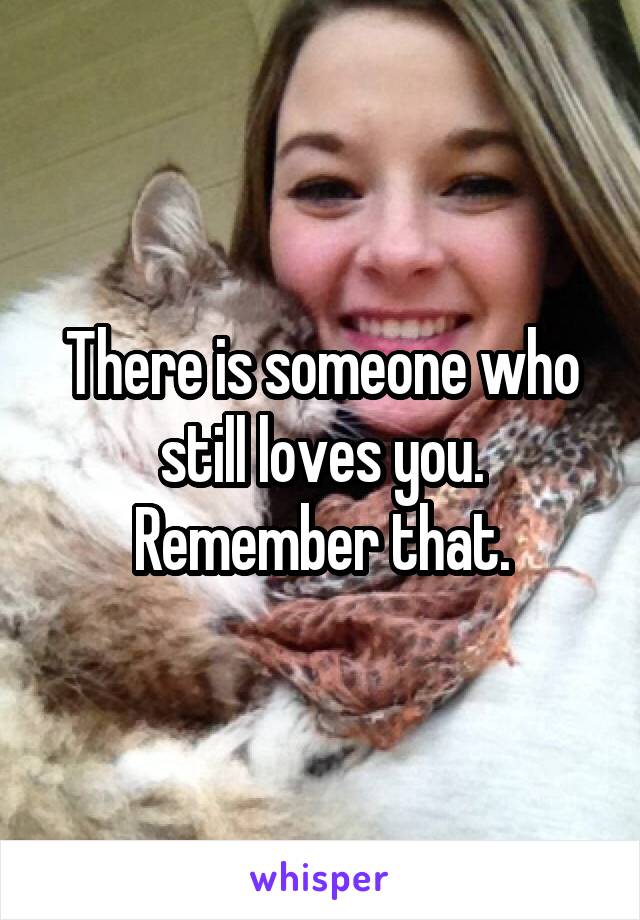 There is someone who still loves you. Remember that.