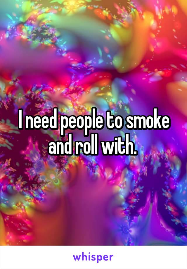 I need people to smoke and roll with. 