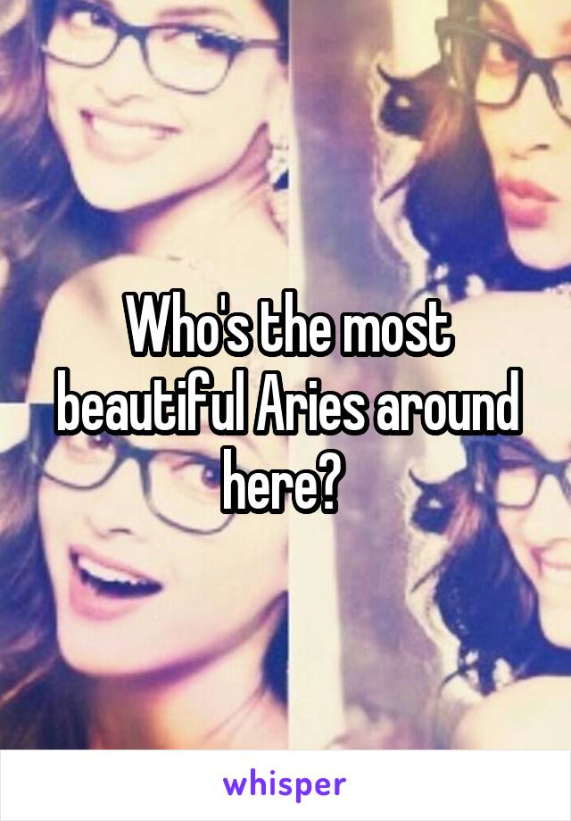 Who's the most beautiful Aries around here? 