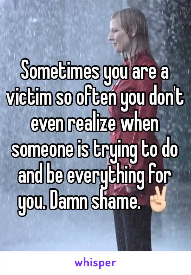 Sometimes you are a victim so often you don't even realize when someone is trying to do and be everything for you. Damn shame. ✌🏻