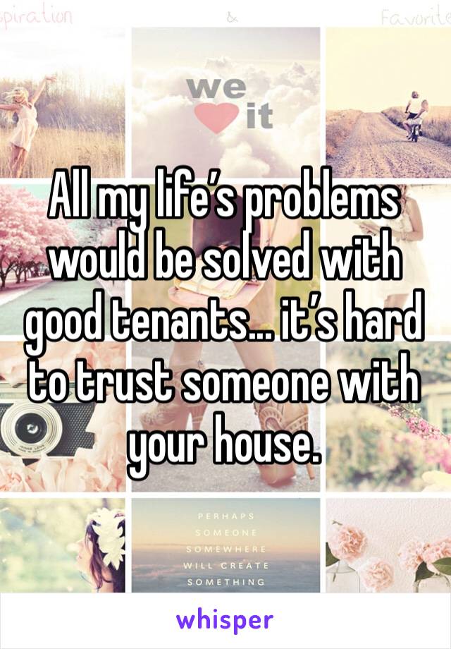 All my life’s problems would be solved with good tenants... it’s hard to trust someone with your house. 