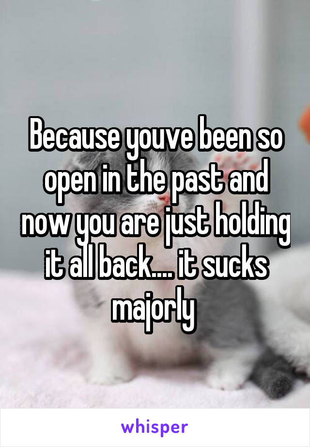 Because youve been so open in the past and now you are just holding it all back.... it sucks majorly 