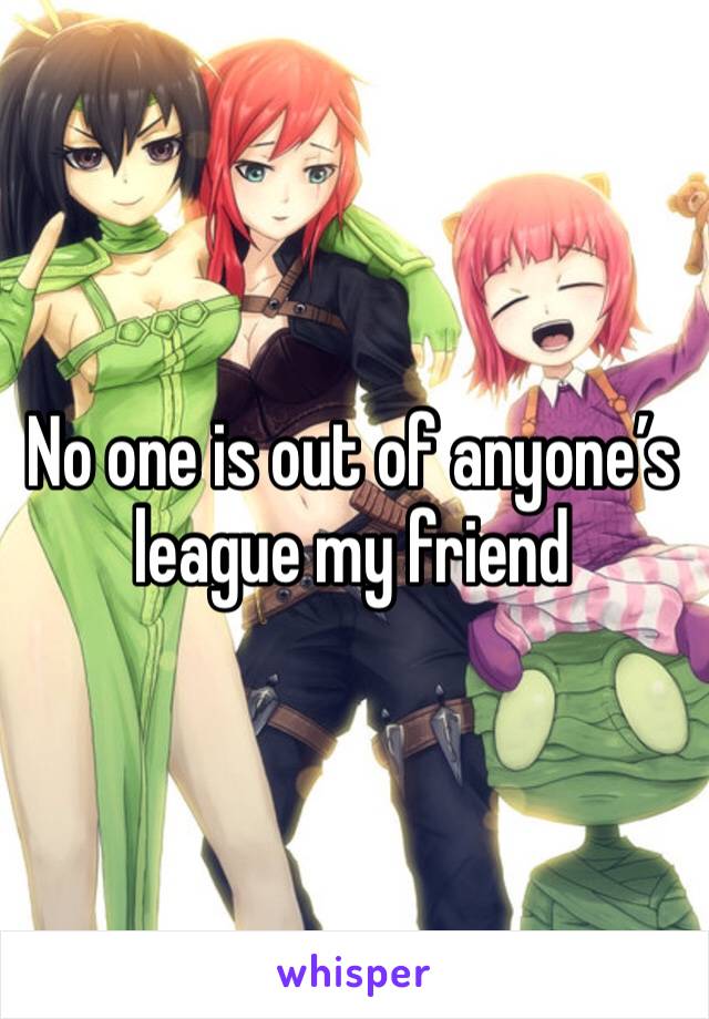 No one is out of anyone’s league my friend