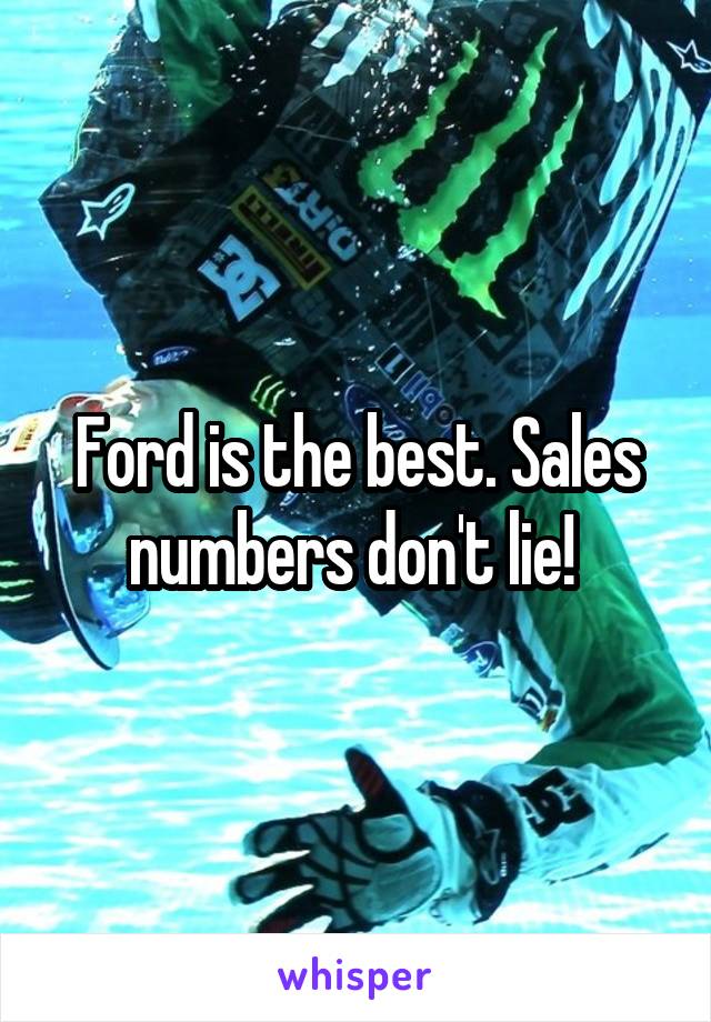 Ford is the best. Sales numbers don't lie! 