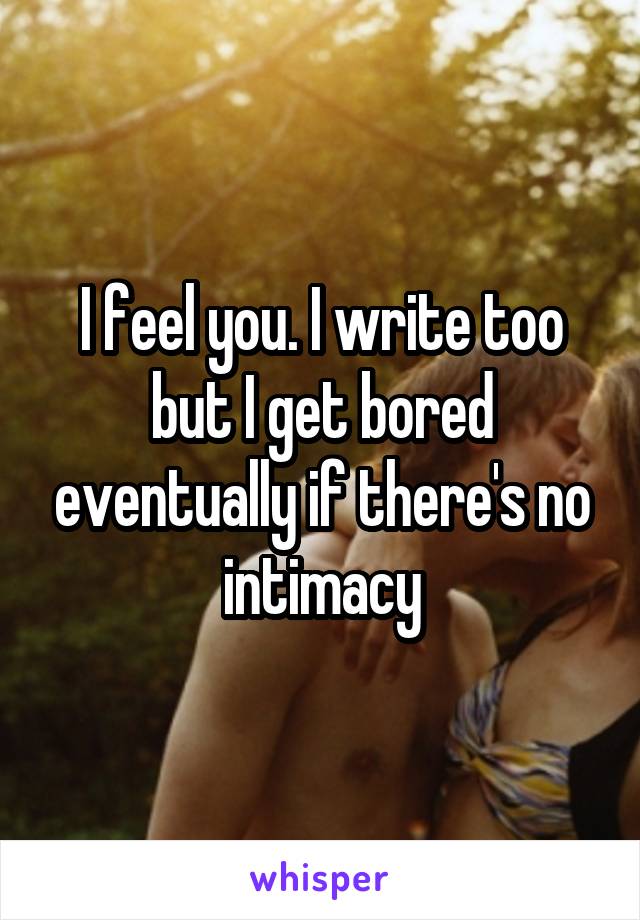 I feel you. I write too but I get bored eventually if there's no intimacy