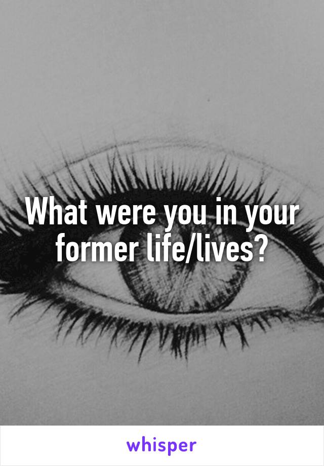 What were you in your former life/lives?