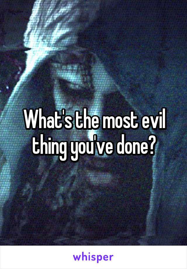 What's the most evil thing you've done?