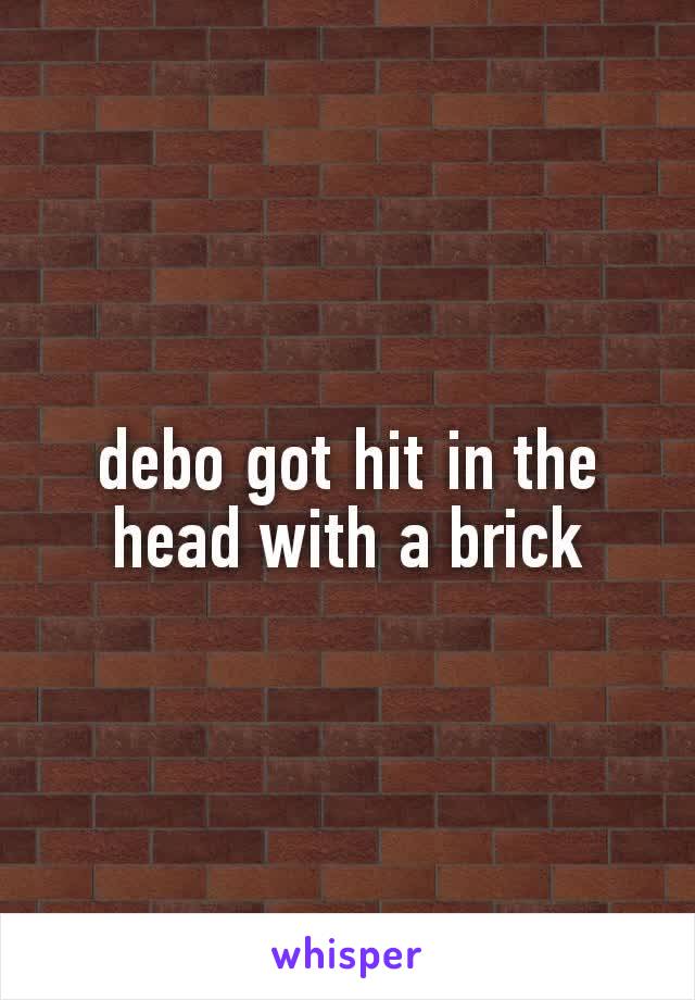 debo got hit in the head with a brick