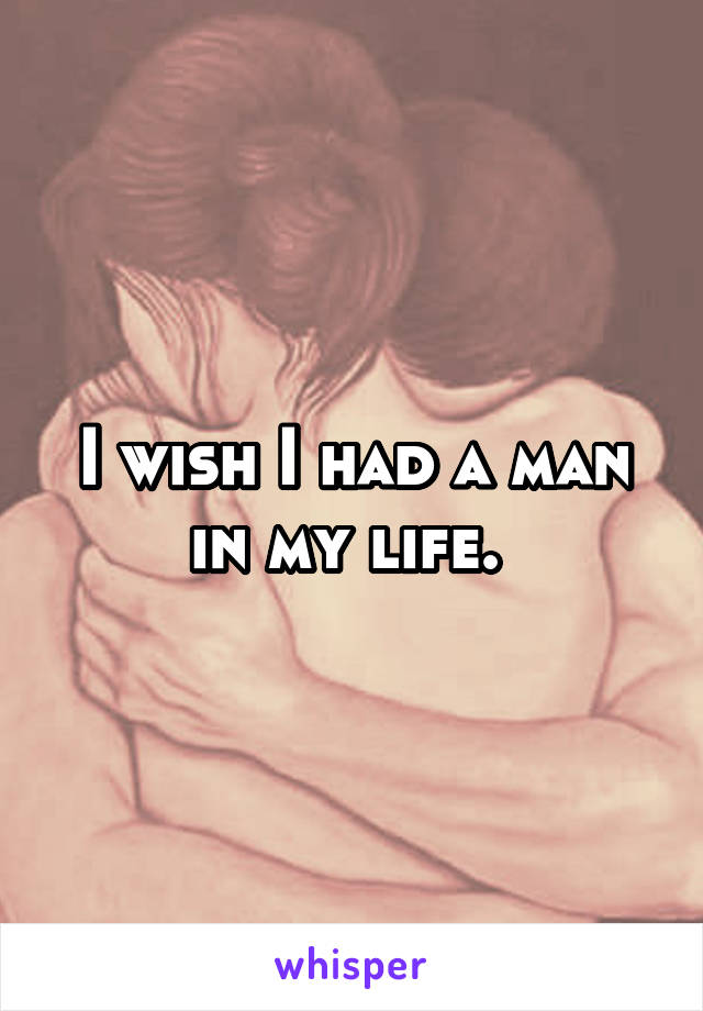 I wish I had a man in my life. 