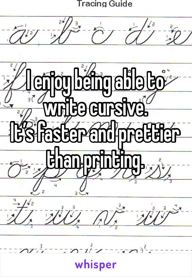 I enjoy being able to write cursive.
It’s faster and prettier than printing.