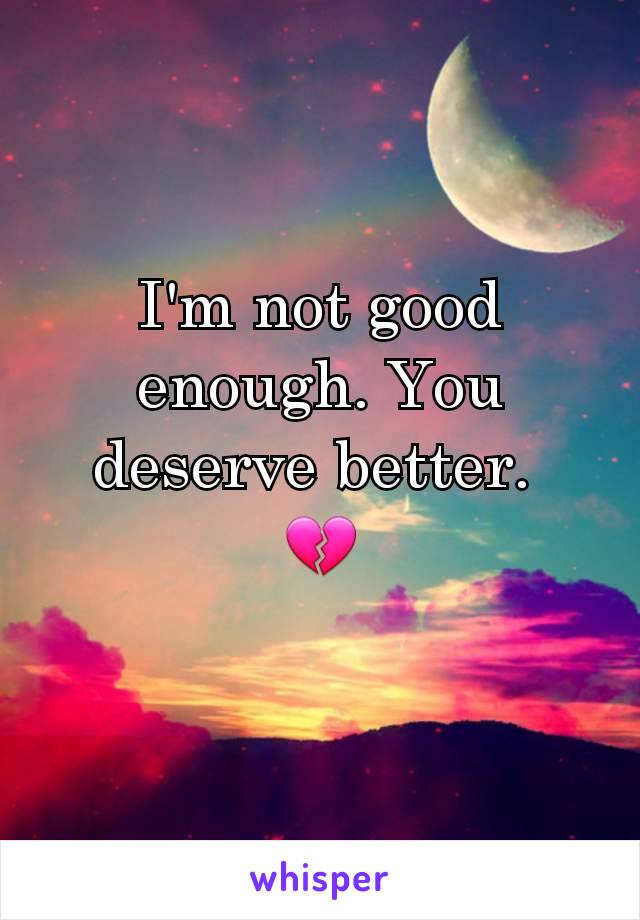 I'm not good enough. You deserve better. 
💔