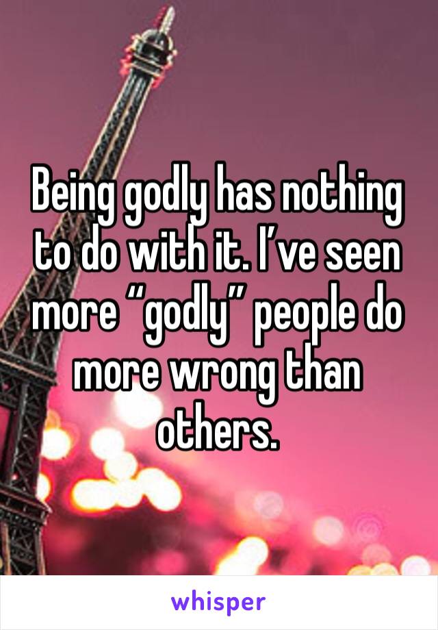 Being godly has nothing to do with it. I’ve seen more “godly” people do more wrong than others.