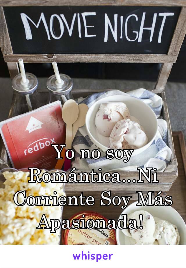 Yo no soy Romántica...Ni Corriente Soy Más Apasionada! 