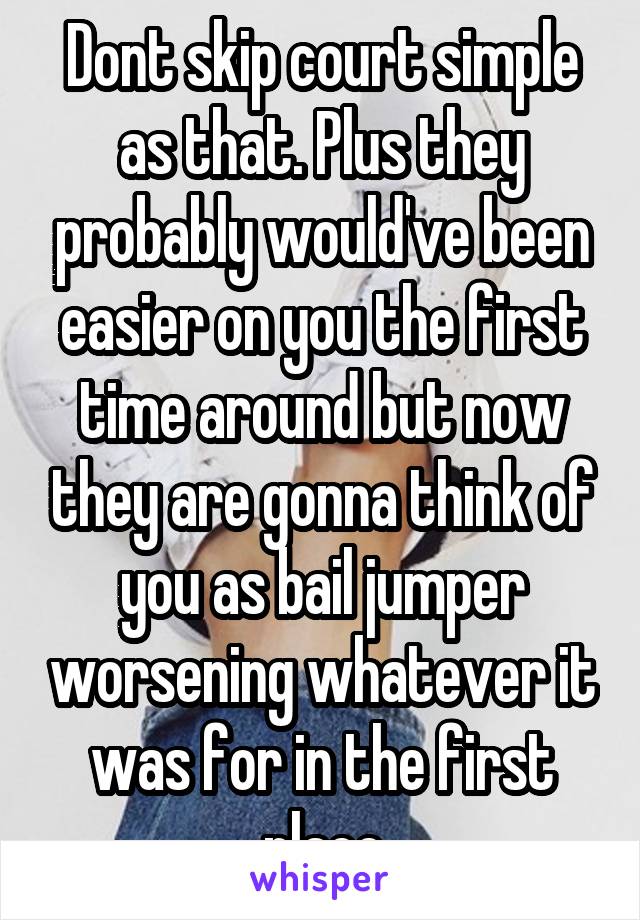 Dont skip court simple as that. Plus they probably would've been easier on you the first time around but now they are gonna think of you as bail jumper worsening whatever it was for in the first place