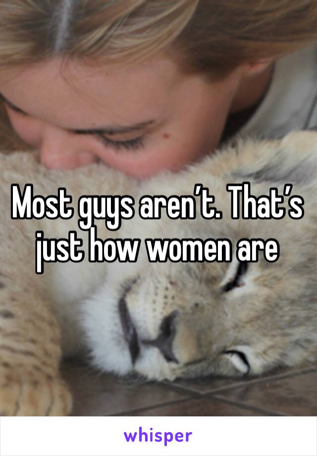 Most guys aren’t. That’s just how women are 