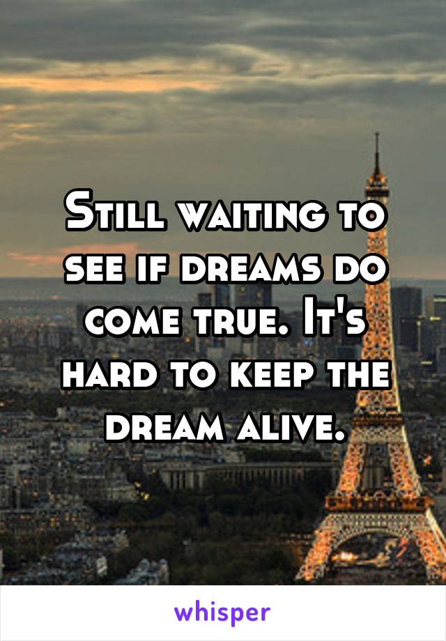 Still waiting to see if dreams do come true. It's hard to keep the dream alive.