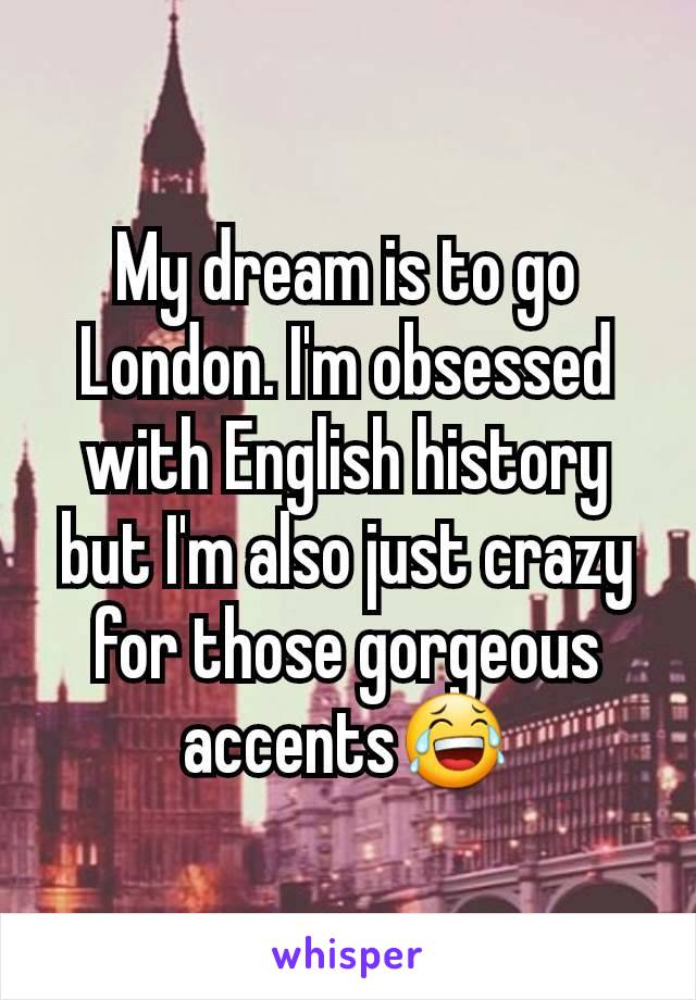 My dream is to go London. I'm obsessed with English history but I'm also just crazy for those gorgeous accents😂