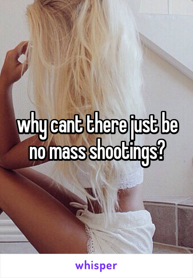 why cant there just be no mass shootings?