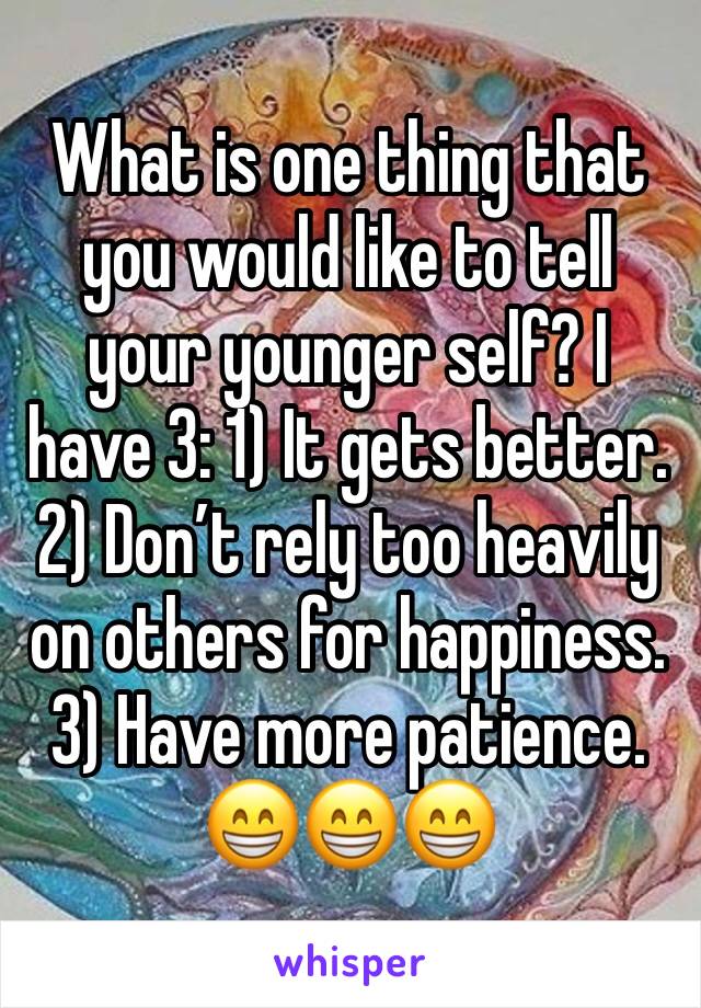 What is one thing that you would like to tell your younger self? I have 3: 1) It gets better. 2) Don’t rely too heavily on others for happiness. 3) Have more patience.
😁😁😁