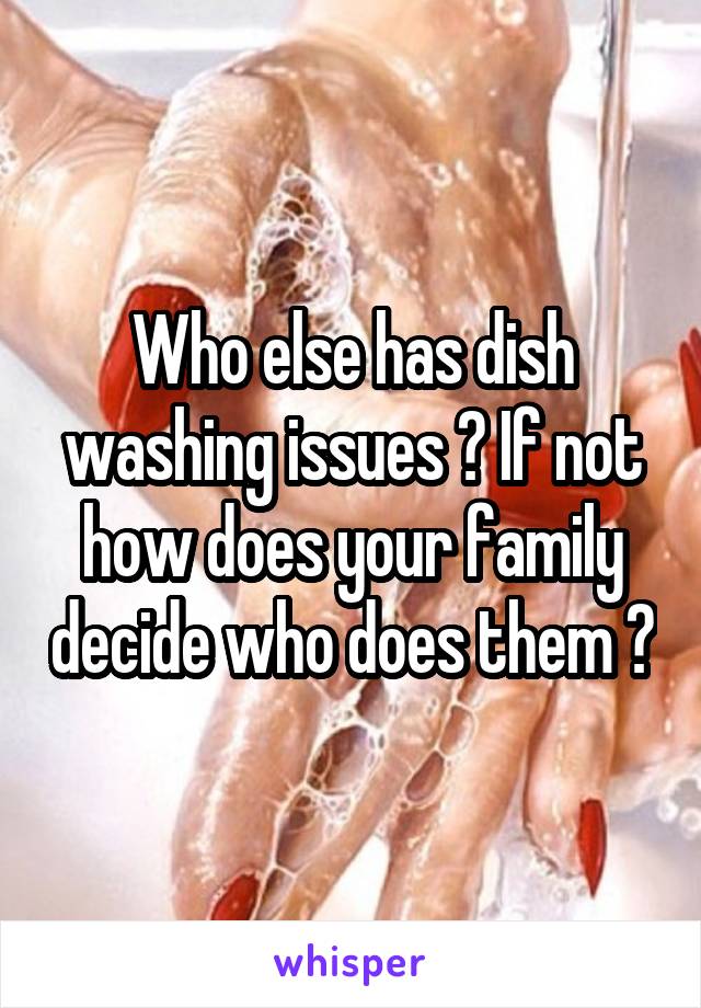 Who else has dish washing issues ? If not how does your family decide who does them ?