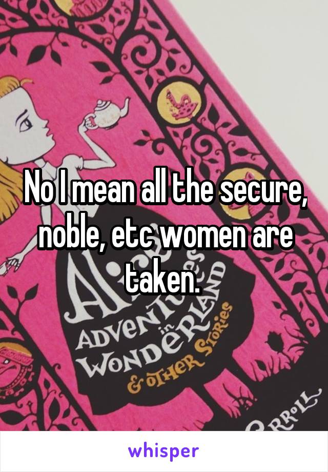 No I mean all the secure, noble, etc women are taken. 