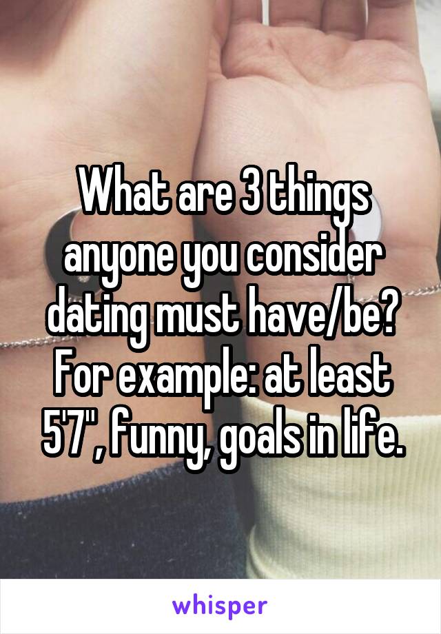 What are 3 things anyone you consider dating must have/be? For example: at least 5'7", funny, goals in life.