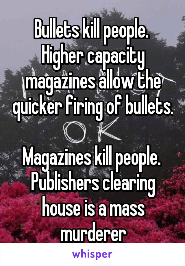 Bullets kill people. 
Higher capacity magazines allow the quicker firing of bullets. 
Magazines kill people. 
Publishers clearing house is a mass murderer