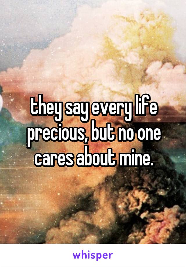 they say every life precious, but no one cares about mine.