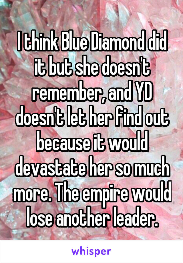 I think Blue Diamond did it but she doesn't remember, and YD doesn't let her find out because it would devastate her so much more. The empire would lose another leader.
