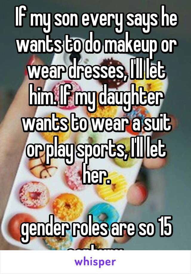 If my son every says he wants to do makeup or wear dresses, I'll let him. If my daughter wants to wear a suit or play sports, I'll let her.

gender roles are so 15 century 