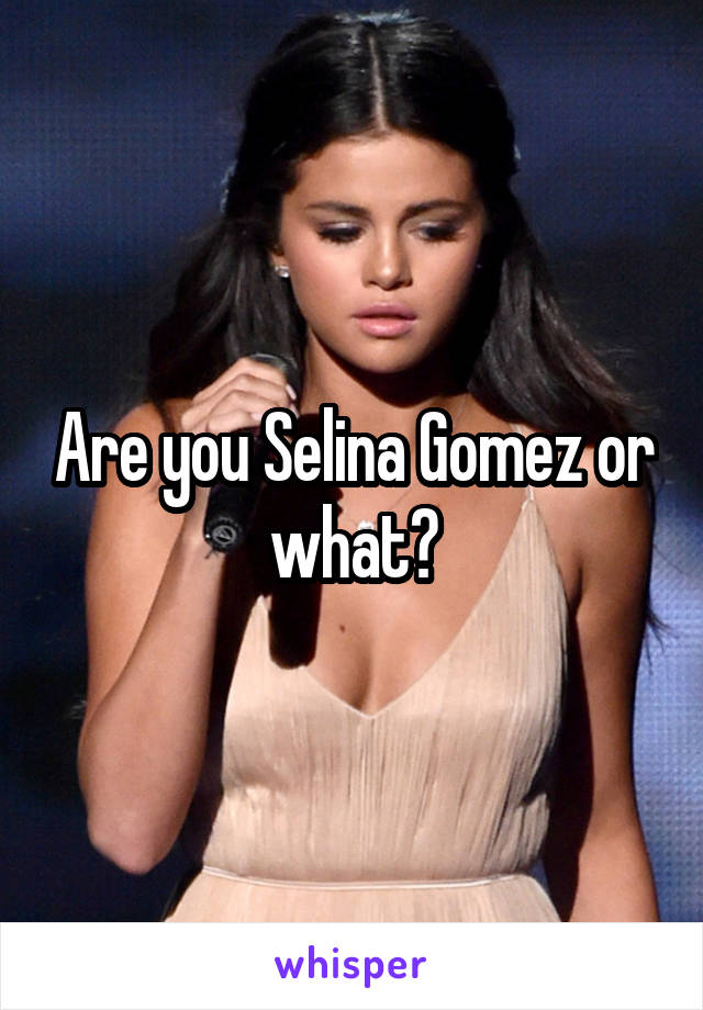 Are you Selina Gomez or what?