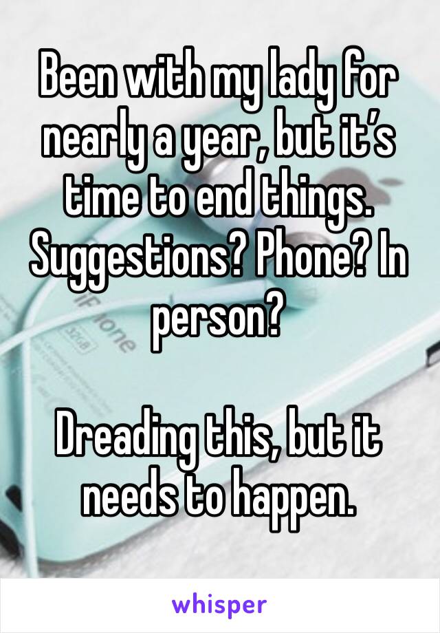 Been with my lady for nearly a year, but it’s time to end things. Suggestions? Phone? In person?

Dreading this, but it needs to happen.