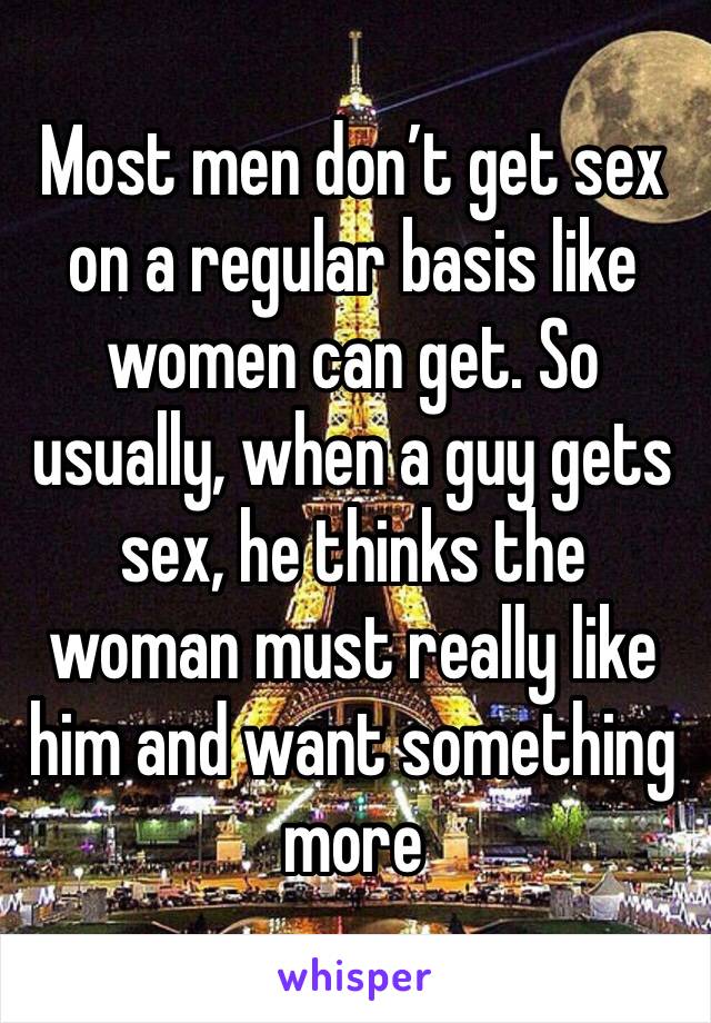 Most men don’t get sex on a regular basis like women can get. So usually, when a guy gets sex, he thinks the woman must really like him and want something more